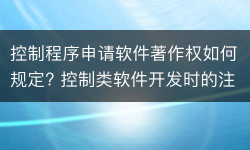 控制程序申请软件著作权如何规定? 控制类软件开发时的注意事项