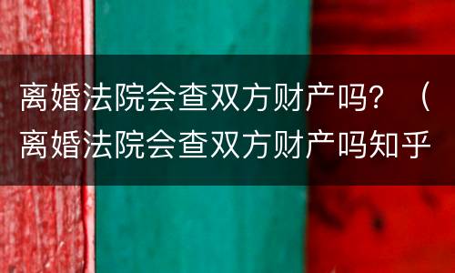 离婚法院会查双方财产吗？（离婚法院会查双方财产吗知乎）