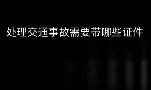 处理交通事故需要带哪些证件