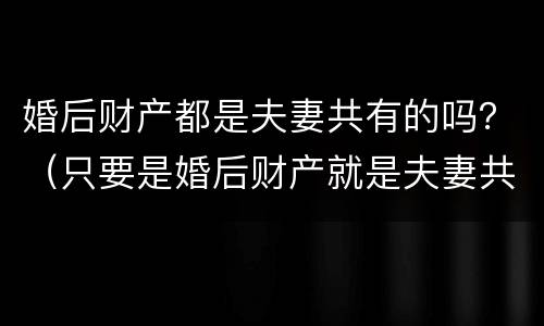 婚后财产都是夫妻共有的吗？（只要是婚后财产就是夫妻共有的吗）