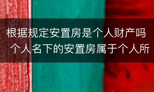 根据规定安置房是个人财产吗 个人名下的安置房属于个人所有吗