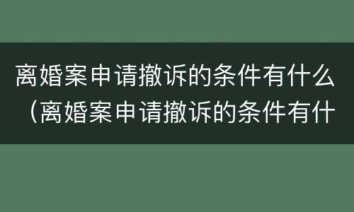 离婚案申请撤诉的条件有什么（离婚案申请撤诉的条件有什么影响）