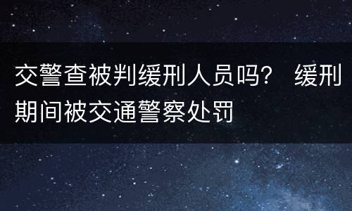 交警查被判缓刑人员吗？ 缓刑期间被交通警察处罚