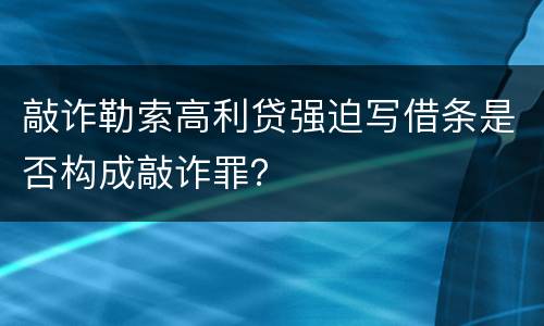 敲诈勒索高利贷强迫写借条是否构成敲诈罪？