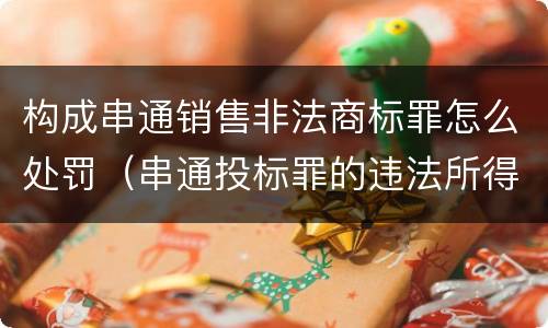 构成串通销售非法商标罪怎么处罚（串通投标罪的违法所得如何计算）