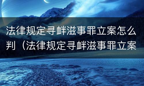 法律规定寻衅滋事罪立案怎么判（法律规定寻衅滋事罪立案怎么判刑）