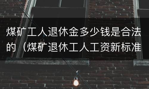 煤矿工人退休金多少钱是合法的（煤矿退休工人工资新标准）