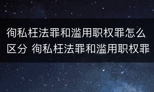 徇私枉法罪和滥用职权罪怎么区分 徇私枉法罪和滥用职权罪是法条竞合吗