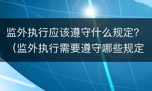 监外执行应该遵守什么规定？（监外执行需要遵守哪些规定）