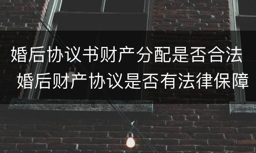 婚后协议书财产分配是否合法 婚后财产协议是否有法律保障