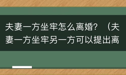 夫妻一方坐牢怎么离婚？（夫妻一方坐牢另一方可以提出离婚吗）