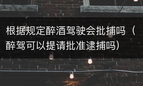 根据规定醉酒驾驶会批捕吗（醉驾可以提请批准逮捕吗）