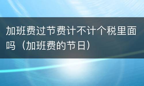 加班费过节费计不计个税里面吗（加班费的节日）