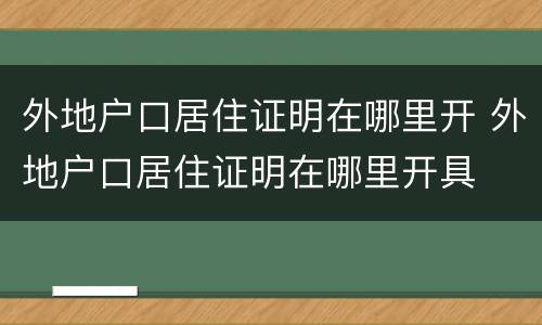 外地户口居住证明在哪里开 外地户口居住证明在哪里开具