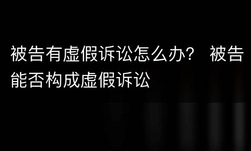 被告有虚假诉讼怎么办？ 被告能否构成虚假诉讼