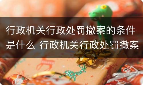 行政机关行政处罚撤案的条件是什么 行政机关行政处罚撤案的条件是什么呢