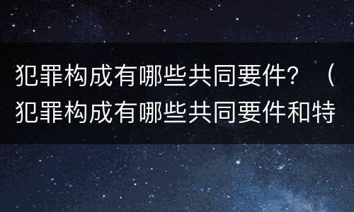 犯罪构成有哪些共同要件？（犯罪构成有哪些共同要件和特点）