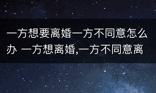 一方想要离婚一方不同意怎么办 一方想离婚,一方不同意离婚怎么办?