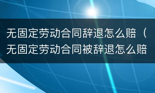 无固定劳动合同辞退怎么赔（无固定劳动合同被辞退怎么赔偿）