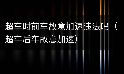 超车时前车故意加速违法吗（超车后车故意加速）