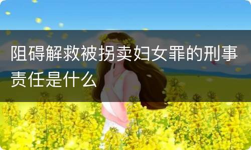 阻碍解救被拐卖妇女罪的刑事责任是什么