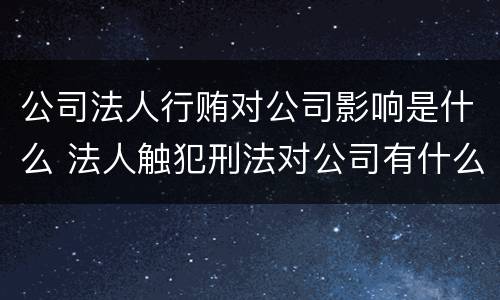 公司法人行贿对公司影响是什么 法人触犯刑法对公司有什么影响