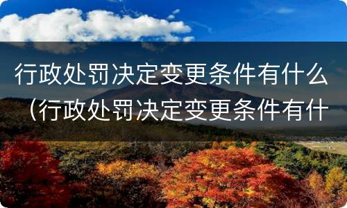 行政处罚决定变更条件有什么（行政处罚决定变更条件有什么规定）