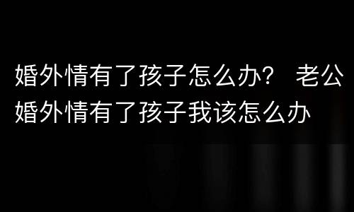 婚外情有了孩子怎么办？ 老公婚外情有了孩子我该怎么办