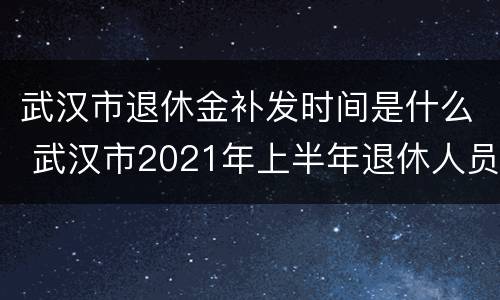 武汉市退休金补发时间是什么 武汉市2021年上半年退休人员补发何时完成