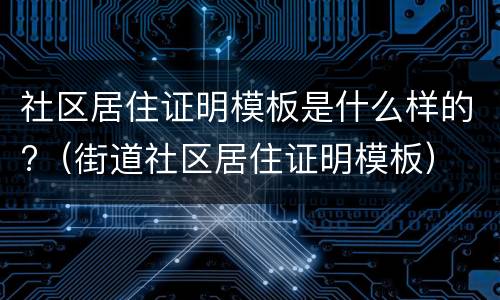 社区居住证明模板是什么样的?（街道社区居住证明模板）