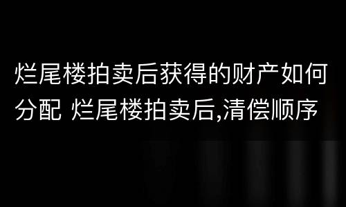 烂尾楼拍卖后获得的财产如何分配 烂尾楼拍卖后,清偿顺序