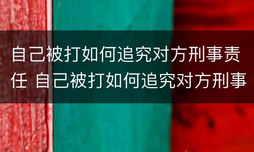 自己被打如何追究对方刑事责任 自己被打如何追究对方刑事责任的案例