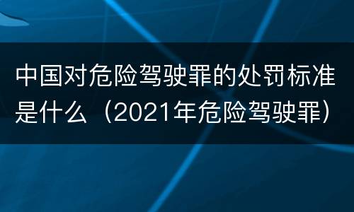 中国对危险驾驶罪的处罚标准是什么（2021年危险驾驶罪）