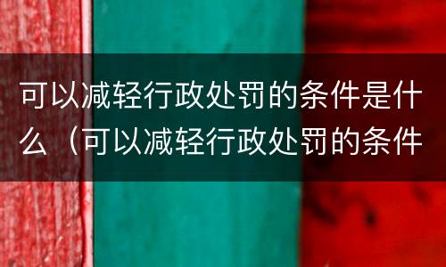 可以减轻行政处罚的条件是什么（可以减轻行政处罚的条件是什么意思）