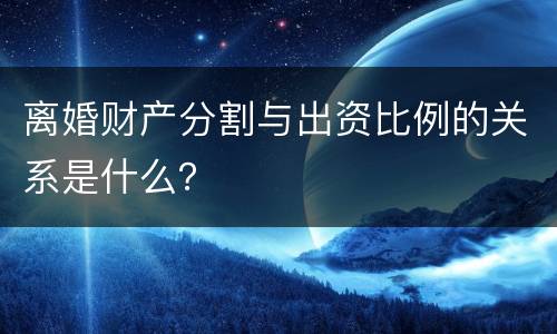 离婚财产分割与出资比例的关系是什么？