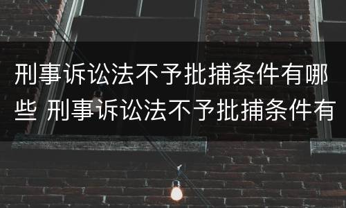 刑事诉讼法不予批捕条件有哪些 刑事诉讼法不予批捕条件有哪些情形