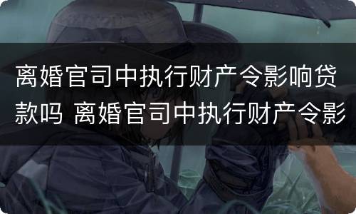 离婚官司中执行财产令影响贷款吗 离婚官司中执行财产令影响贷款吗