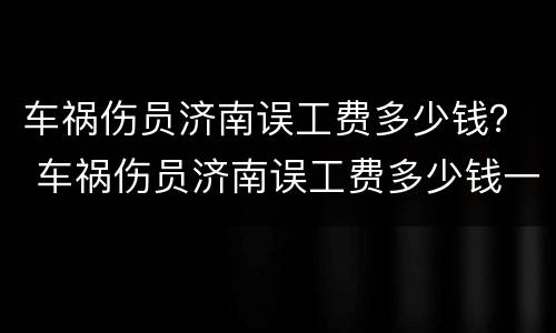 车祸伤员济南误工费多少钱？ 车祸伤员济南误工费多少钱一个月