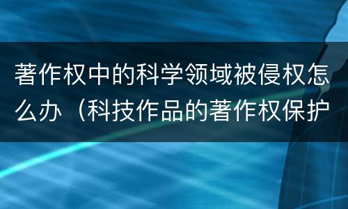 著作权中的科学领域被侵权怎么办（科技作品的著作权保护）