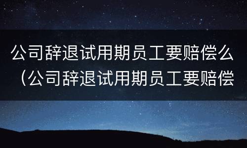 公司辞退试用期员工要赔偿么（公司辞退试用期员工要赔偿么嘛）