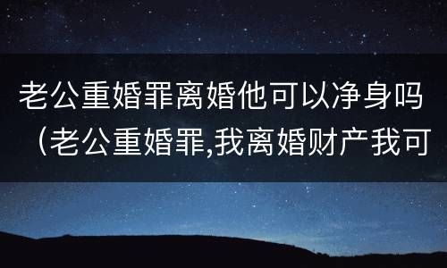 老公重婚罪离婚他可以净身吗（老公重婚罪,我离婚财产我可以拿走吗）