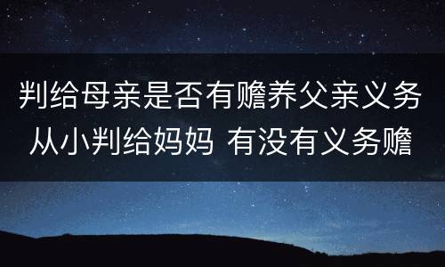 判给母亲是否有赡养父亲义务 从小判给妈妈 有没有义务赡养爸爸