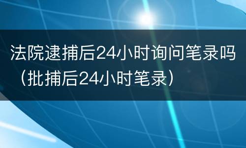 法院逮捕后24小时询问笔录吗（批捕后24小时笔录）