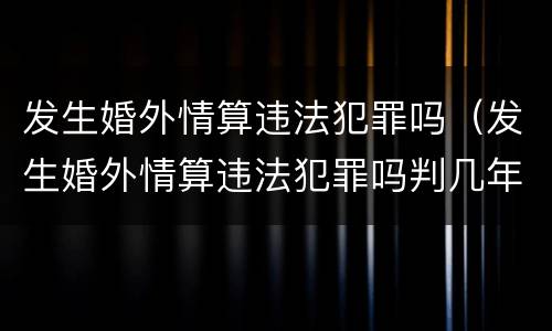 发生婚外情算违法犯罪吗（发生婚外情算违法犯罪吗判几年）