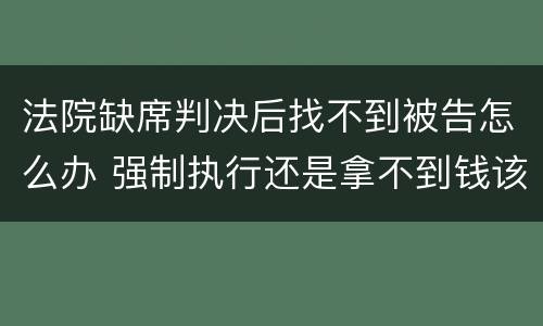 法院缺席判决后找不到被告怎么办 强制执行还是拿不到钱该怎么办