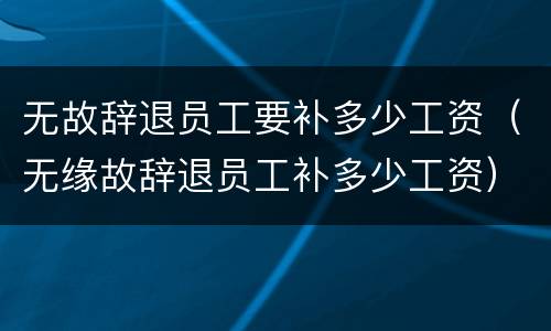 无故辞退员工要补多少工资（无缘故辞退员工补多少工资）