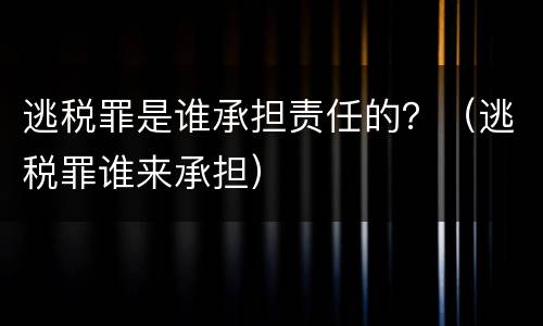 逃税罪是谁承担责任的？（逃税罪谁来承担）