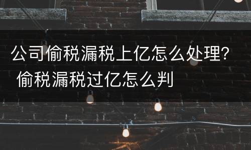 公司偷税漏税上亿怎么处理？ 偷税漏税过亿怎么判