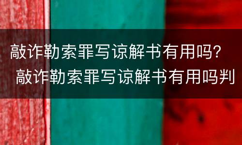 敲诈勒索罪写谅解书有用吗？ 敲诈勒索罪写谅解书有用吗判几年