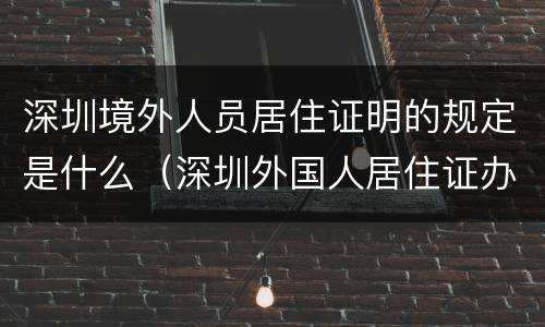 深圳境外人员居住证明的规定是什么（深圳外国人居住证办理流程）